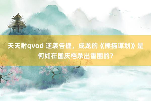 天天射qvod 逆袭告捷，成龙的《熊猫谋划》是何如在国庆档杀出重围的？