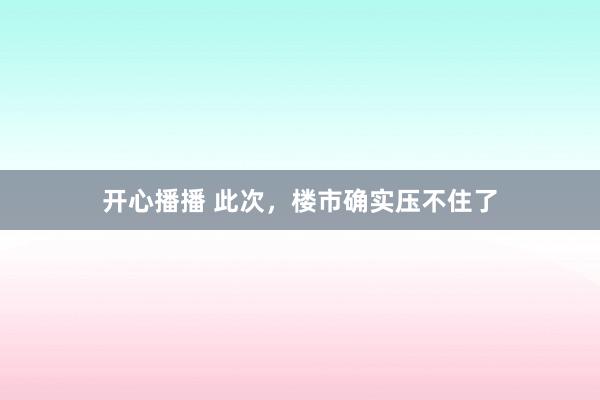 开心播播 此次，楼市确实压不住了