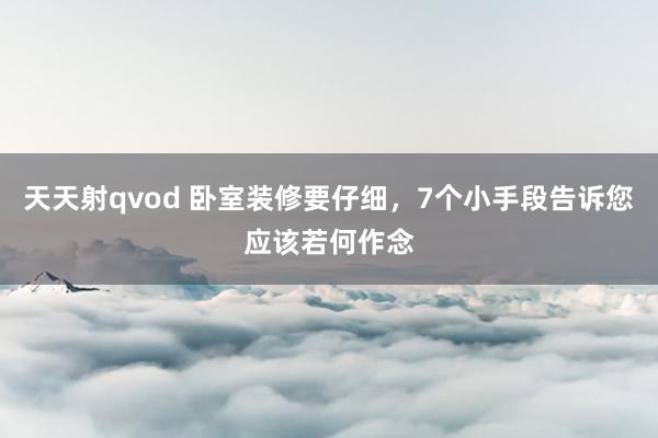 天天射qvod 卧室装修要仔细，7个小手段告诉您应该若何作念