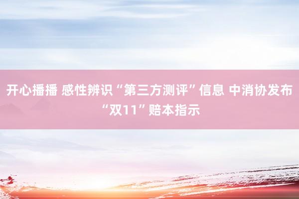 开心播播 感性辨识“第三方测评”信息 中消协发布“双11”赔本指示