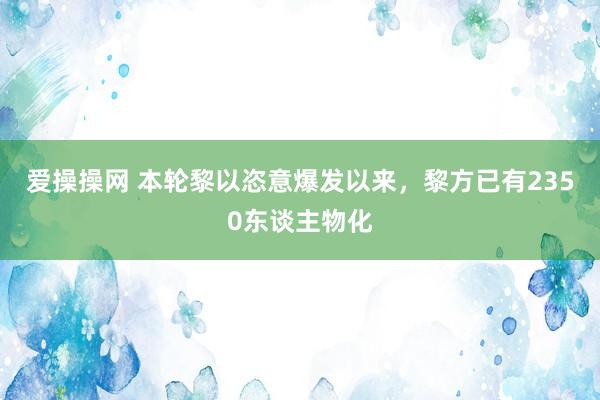 爱操操网 本轮黎以恣意爆发以来，黎方已有2350东谈主物化