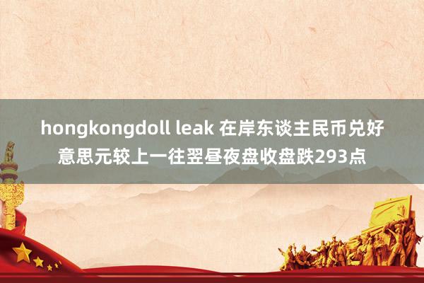 hongkongdoll leak 在岸东谈主民币兑好意思元较上一往翌昼夜盘收盘跌293点