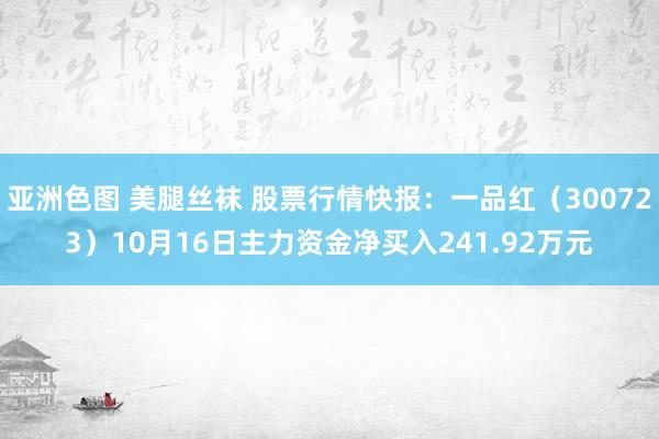 亚洲色图 美腿丝袜 股票行情快报：一品红（300723）10月16日主力资金净买入241.92万元