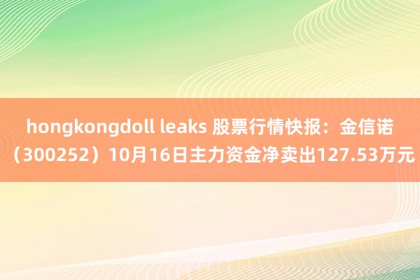 hongkongdoll leaks 股票行情快报：金信诺（300252）10月16日主力资金净卖出127.53万元