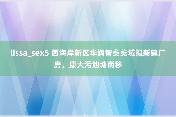 lissa_sex5 西海岸新区华润智戋戋域拟新建厂房，康大污池塘南移