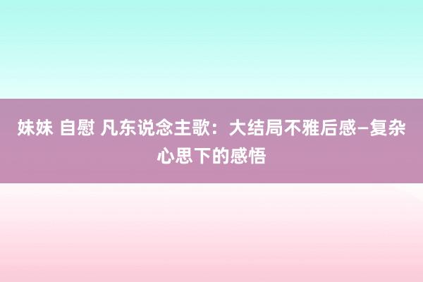 妹妹 自慰 凡东说念主歌：大结局不雅后感—复杂心思下的感悟