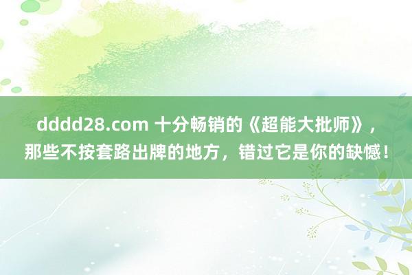 dddd28.com 十分畅销的《超能大批师》，那些不按套路出牌的地方，错过它是你的缺憾！