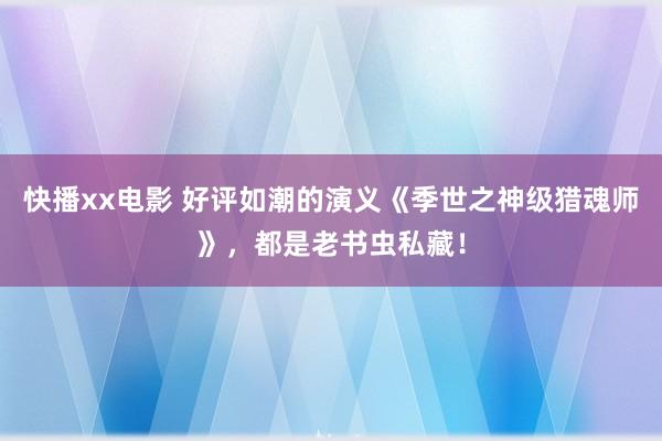 快播xx电影 好评如潮的演义《季世之神级猎魂师》，都是老书虫私藏！