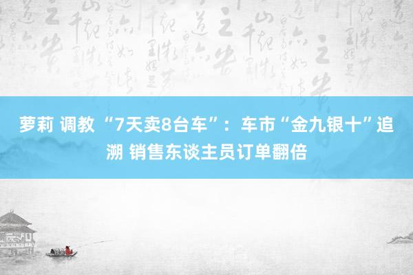 萝莉 调教 “7天卖8台车”：车市“金九银十”追溯 销售东谈主员订单翻倍