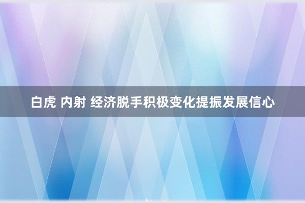 白虎 内射 经济脱手积极变化提振发展信心