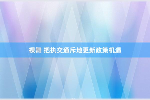 裸舞 把执交通斥地更新政策机遇