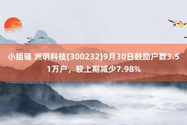 小姐骚 洲明科技(300232)9月30日鼓励户数3.51万户，较上期减少7.98%