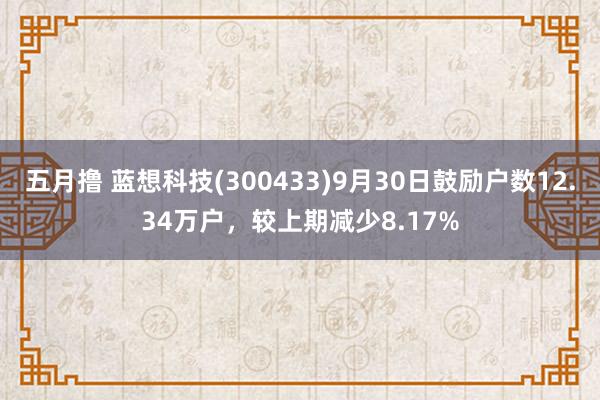 五月撸 蓝想科技(300433)9月30日鼓励户数12.34万户，较上期减少8.17%