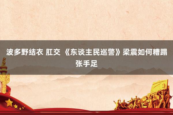 波多野结衣 肛交 《东谈主民巡警》梁震如何糟蹋张手足