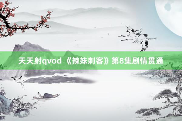 天天射qvod 《辣妹刺客》第8集剧情贯通