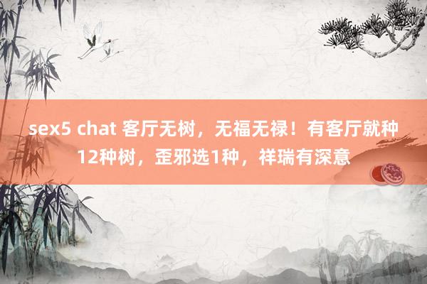 sex5 chat 客厅无树，无福无禄！有客厅就种12种树，歪邪选1种，祥瑞有深意