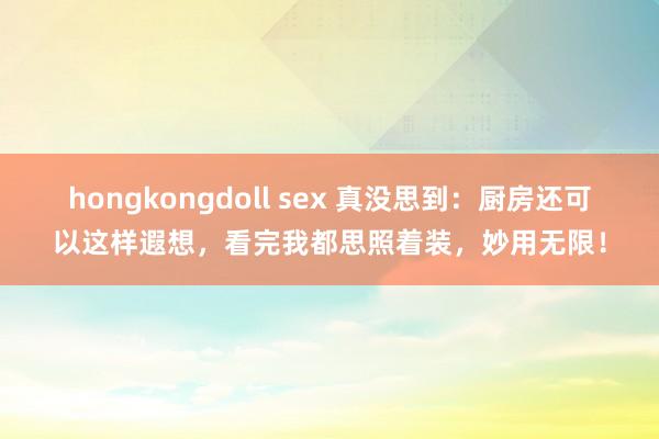 hongkongdoll sex 真没思到：厨房还可以这样遐想，看完我都思照着装，妙用无限！