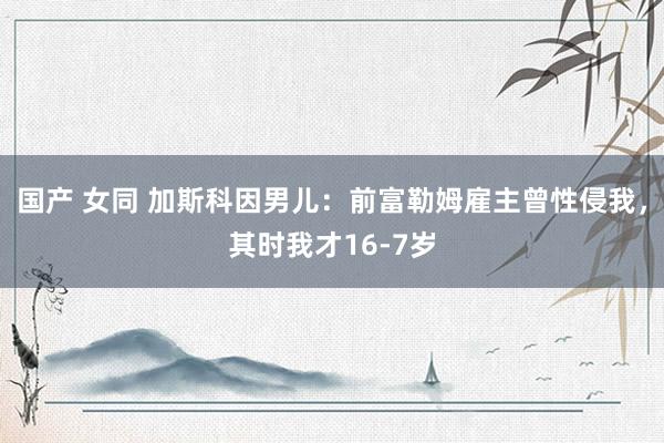 国产 女同 加斯科因男儿：前富勒姆雇主曾性侵我，其时我才16-7岁