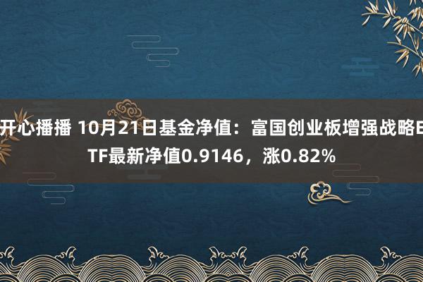 开心播播 10月21日基金净值：富国创业板增强战略ETF最新净值0.9146，涨0.82%