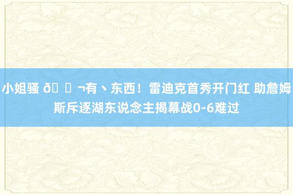 小姐骚 🍬有丶东西！雷迪克首秀开门红 助詹姆斯斥逐湖东说念主揭幕战0-6难过