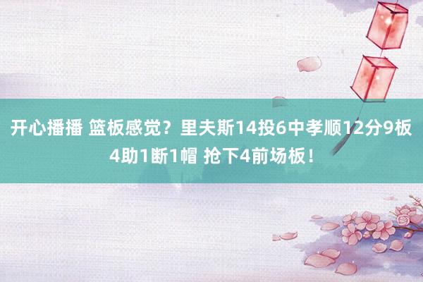 开心播播 篮板感觉？里夫斯14投6中孝顺12分9板4助1断1帽 抢下4前场板！