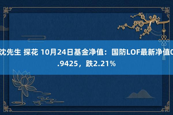 沈先生 探花 10月24日基金净值：国防LOF最新净值0.9425，跌2.21%