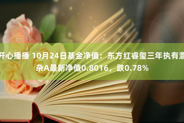 开心播播 10月24日基金净值：东方红睿玺三年执有混杂A最新净值0.8016，跌0.78%