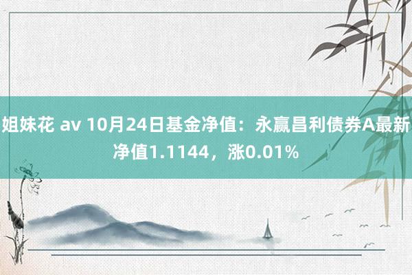 姐妹花 av 10月24日基金净值：永赢昌利债券A最新净值1.1144，涨0.01%