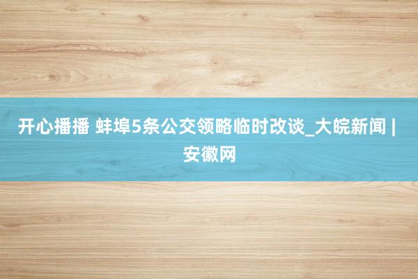 开心播播 蚌埠5条公交领略临时改谈_大皖新闻 | 安徽网