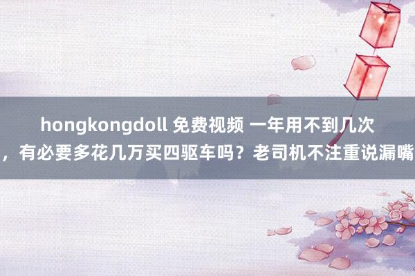 hongkongdoll 免费视频 一年用不到几次，有必要多花几万买四驱车吗？老司机不注重说漏嘴