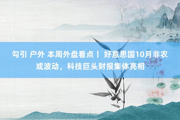 勾引 户外 本周外盘看点丨 好意思国10月非农或波动，科技巨头财报集体亮相