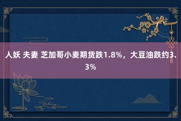 人妖 夫妻 芝加哥小麦期货跌1.8%，大豆油跌约3.3%