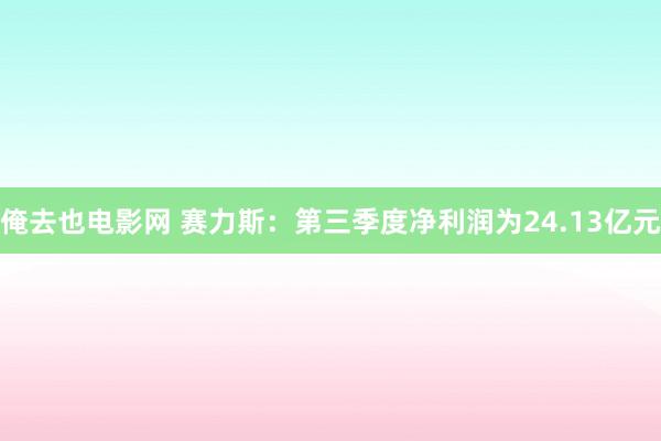 俺去也电影网 赛力斯：第三季度净利润为24.13亿元