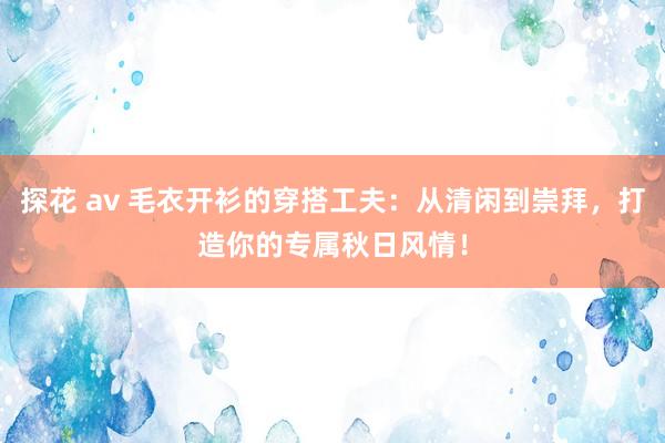 探花 av 毛衣开衫的穿搭工夫：从清闲到崇拜，打造你的专属秋日风情！