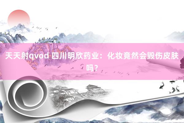 天天射qvod 四川明欣药业：化妆竟然会毁伤皮肤吗？