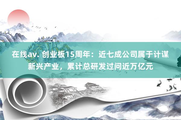 在线av. 创业板15周年：近七成公司属于计谋新兴产业，累计总研发过问近万亿元