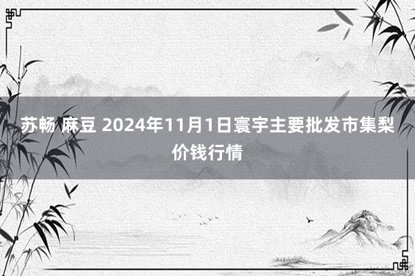 苏畅 麻豆 2024年11月1日寰宇主要批发市集梨价钱行情