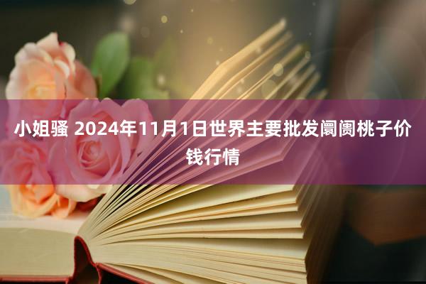 小姐骚 2024年11月1日世界主要批发阛阓桃子价钱行情