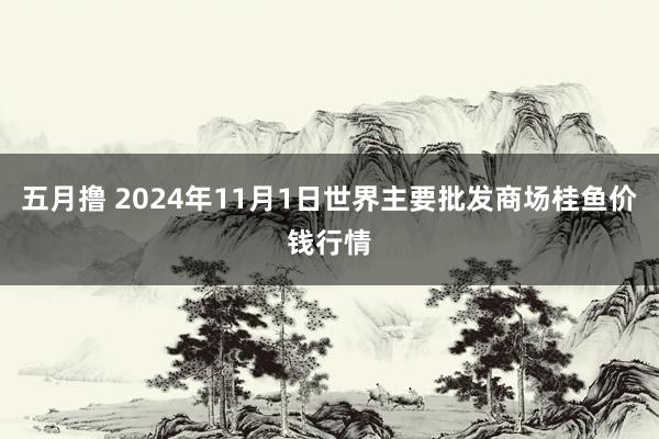 五月撸 2024年11月1日世界主要批发商场桂鱼价钱行情