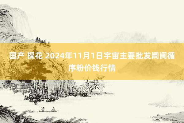 国产 探花 2024年11月1日宇宙主要批发阛阓循序粉价钱行情