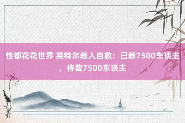 性都花花世界 英特尔裁人自救：已裁7500东谈主，待裁7500东谈主