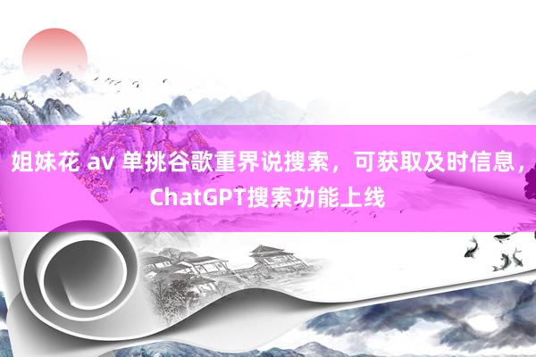 姐妹花 av 单挑谷歌重界说搜索，可获取及时信息，ChatGPT搜索功能上线