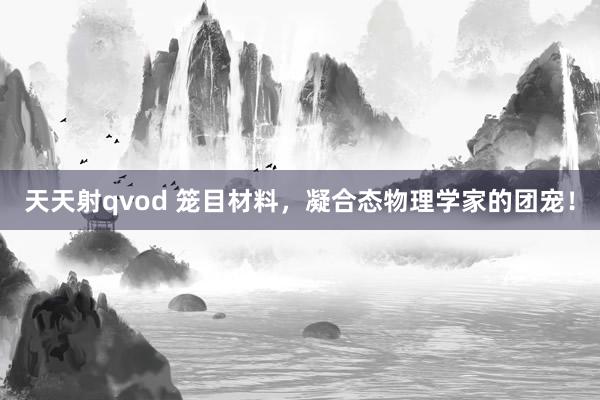 天天射qvod 笼目材料，凝合态物理学家的团宠！