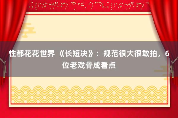 性都花花世界 《长短决》：规范很大很敢拍，6位老戏骨成看点