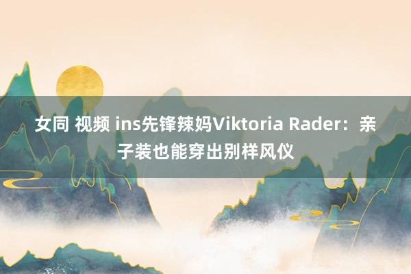 女同 视频 ins先锋辣妈Viktoria Rader：亲子装也能穿出别样风仪