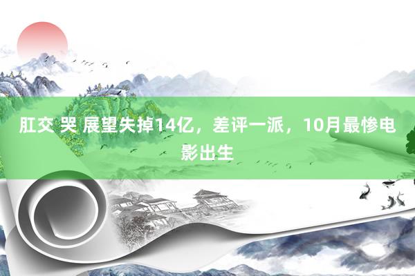 肛交 哭 展望失掉14亿，差评一派，10月最惨电影出生