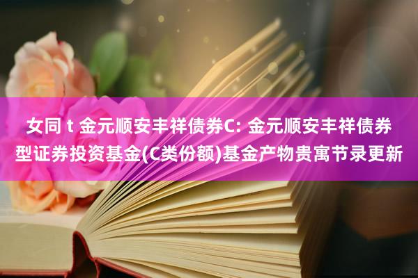 女同 t 金元顺安丰祥债券C: 金元顺安丰祥债券型证券投资基金(C类份额)基金产物贵寓节录更新