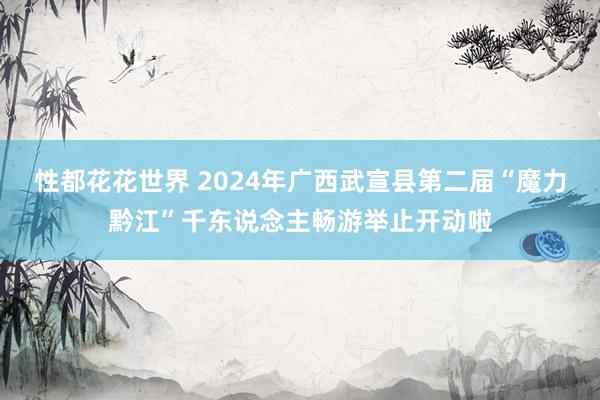 性都花花世界 2024年广西武宣县第二届“魔力黔江”千东说念主畅游举止开动啦