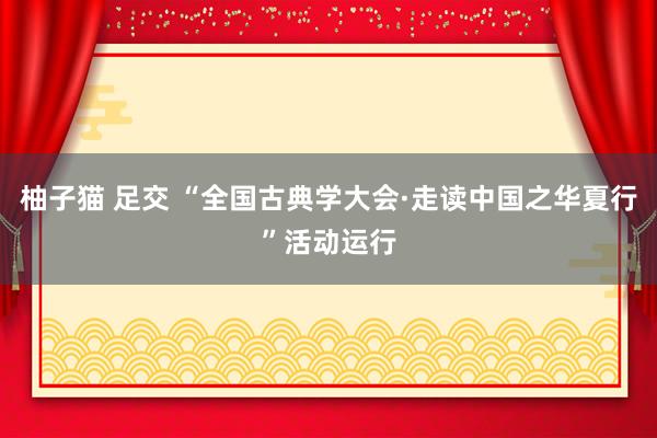 柚子猫 足交 “全国古典学大会·走读中国之华夏行”活动运行