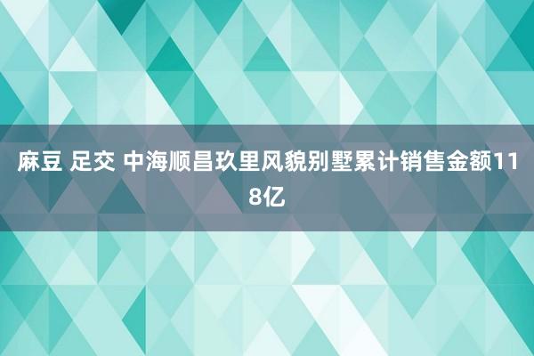 麻豆 足交 中海顺昌玖里风貌别墅累计销售金额118亿